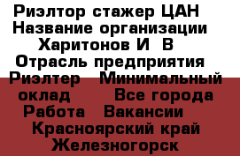 Риэлтор-стажер(ЦАН) › Название организации ­ Харитонов И. В. › Отрасль предприятия ­ Риэлтер › Минимальный оклад ­ 1 - Все города Работа » Вакансии   . Красноярский край,Железногорск г.